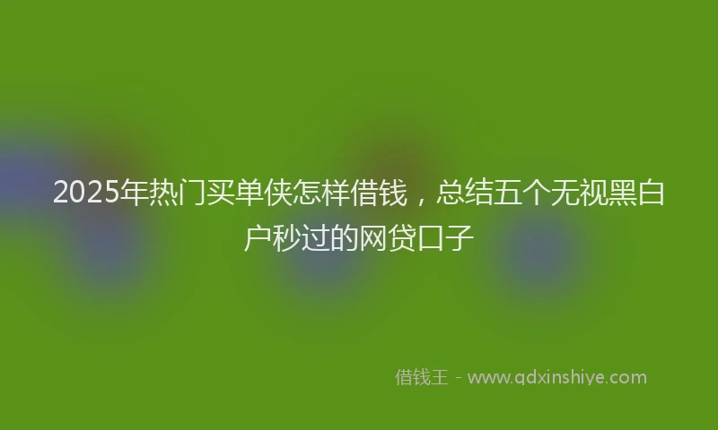 2025年热门买单侠怎样借钱，总结五个无视黑白户秒过的网贷口子