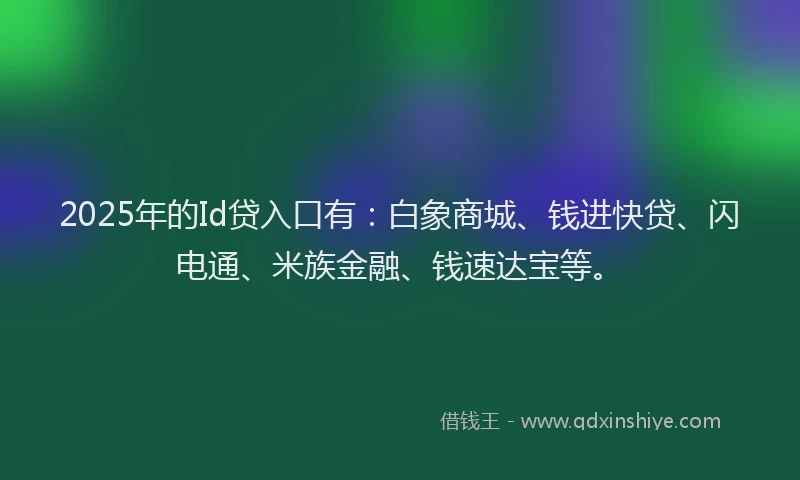 2025年的Id贷入口有：白象商城、钱进快贷、闪电通、米族金融、钱速达宝等。