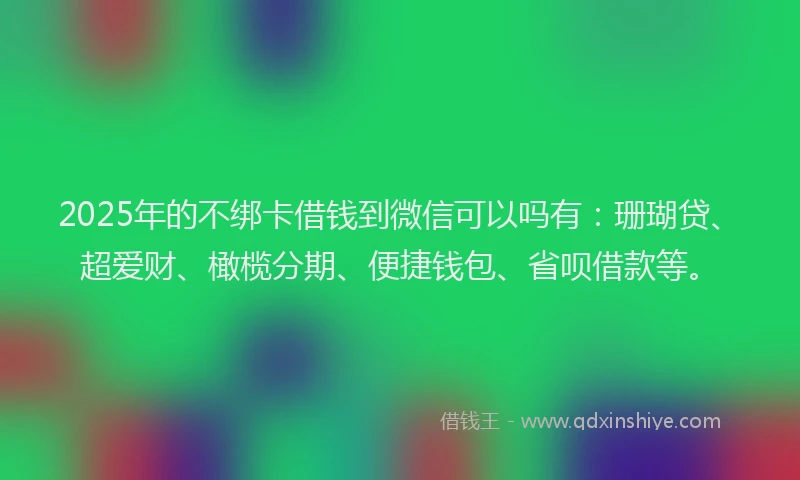 2025年的不绑卡借钱到微信可以吗有：珊瑚贷、超爱财、橄榄分期、便捷钱包、省呗借款等。