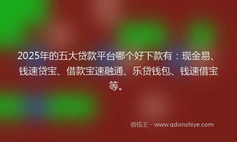 2025年的五大贷款平台哪个好下款有：现金易、钱速贷宝、借款宝速融通、乐贷钱包、钱速借宝等。