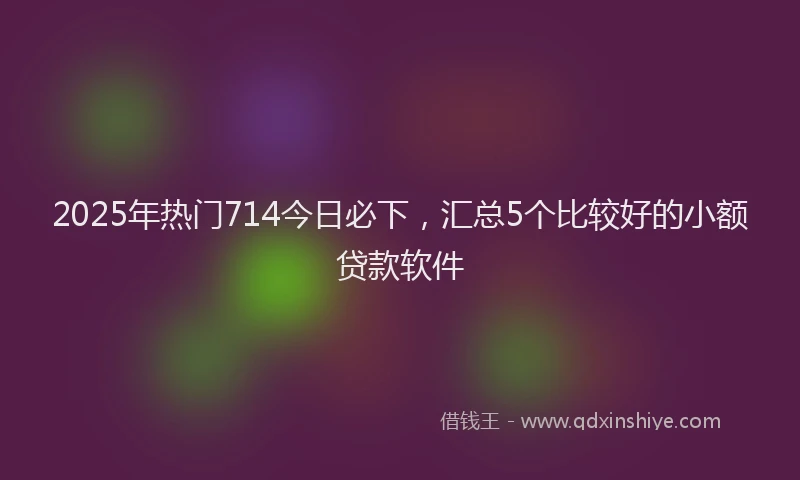 2025年热门714今日必下，汇总5个比较好的小额贷款软件