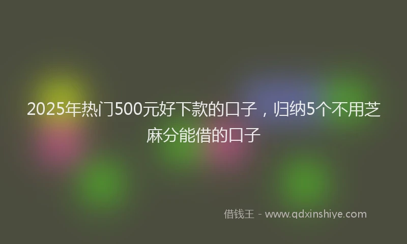 2025年热门500元好下款的口子，归纳5个不用芝麻分能借的口子