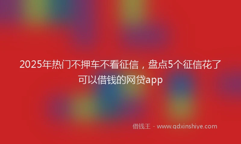 2025年热门不押车不看征信，盘点5个征信花了可以借钱的网贷app