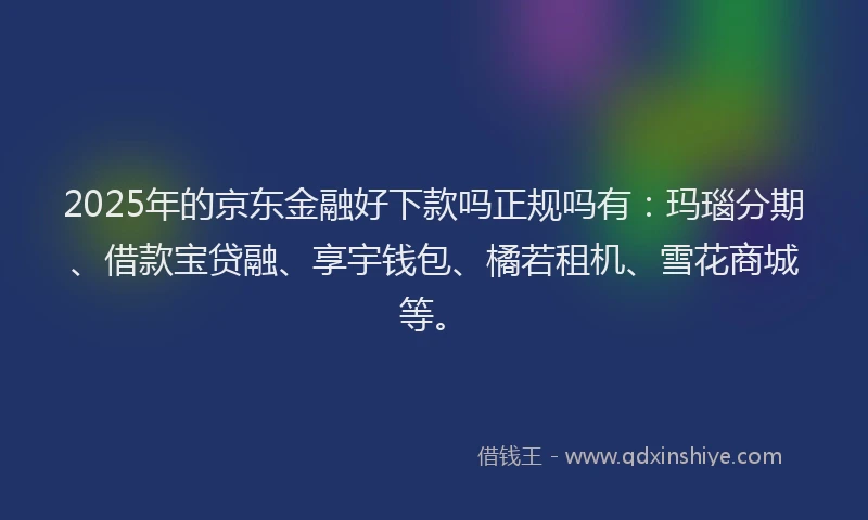 2025年的京东金融好下款吗正规吗有：玛瑙分期、借款宝贷融、享宇钱包、橘若租机、雪花商城等。