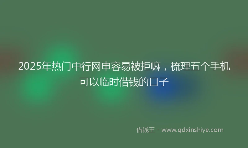 2025年热门中行网申容易被拒嘛，梳理五个手机可以临时借钱的口子