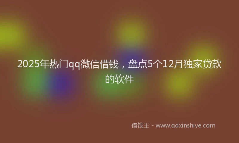 2025年热门qq微信借钱，盘点5个12月独家贷款的软件