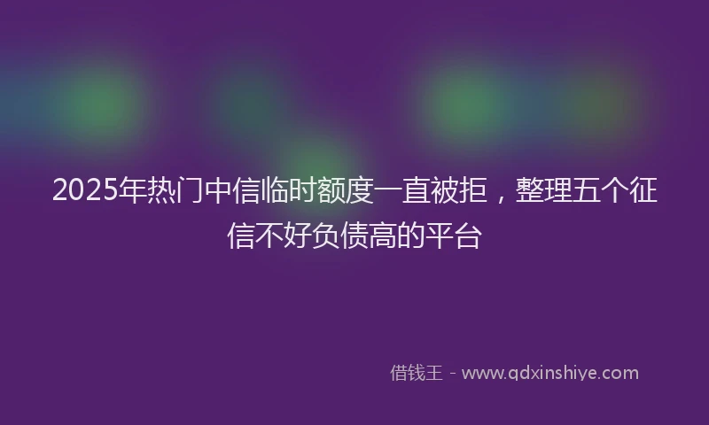 2025年热门中信临时额度一直被拒，整理五个征信不好负债高的平台