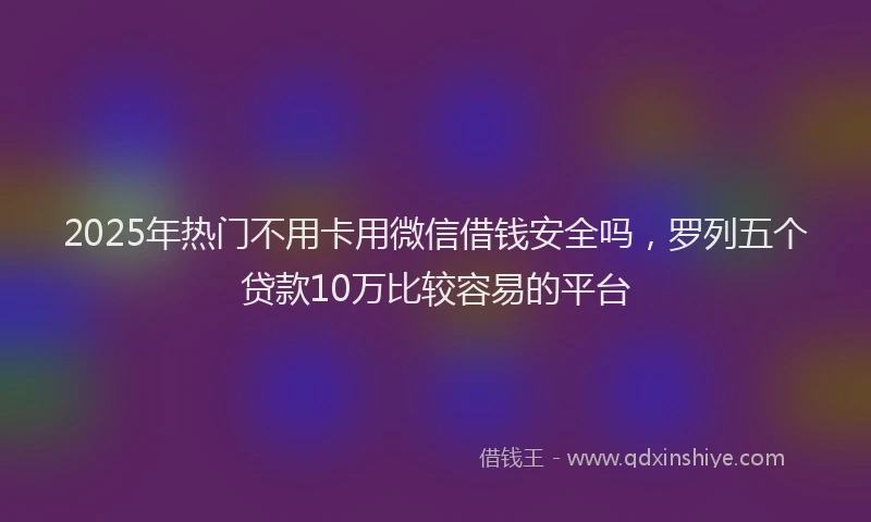 2025年热门不用卡用微信借钱安全吗，罗列五个贷款10万比较容易的平台