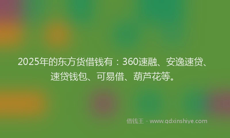 2025年的东方货借钱有：360速融、安逸速贷、速贷钱包、可易借、葫芦花等。