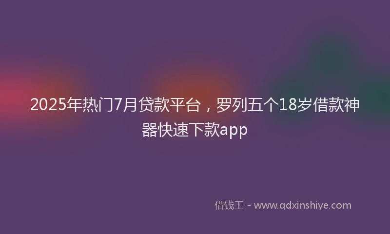 2025年热门7月贷款平台，罗列五个18岁借款神器快速下款app