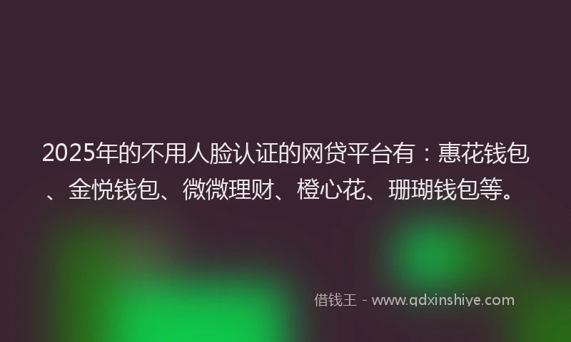 2025年的不用人脸认证的网贷平台有：惠花钱包、金悦钱包、微微理财、橙心花、珊瑚钱包等。