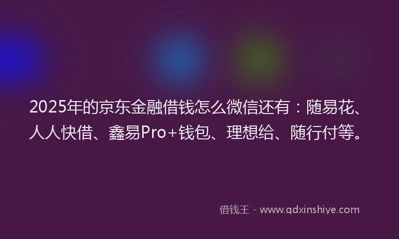 2025年的京东金融借钱怎么微信还有：随易花、人人快借、鑫易Pro+钱包、理想给、随行付等。