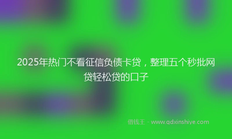 2025年热门不看征信负债卡贷，整理五个秒批网贷轻松贷的口子