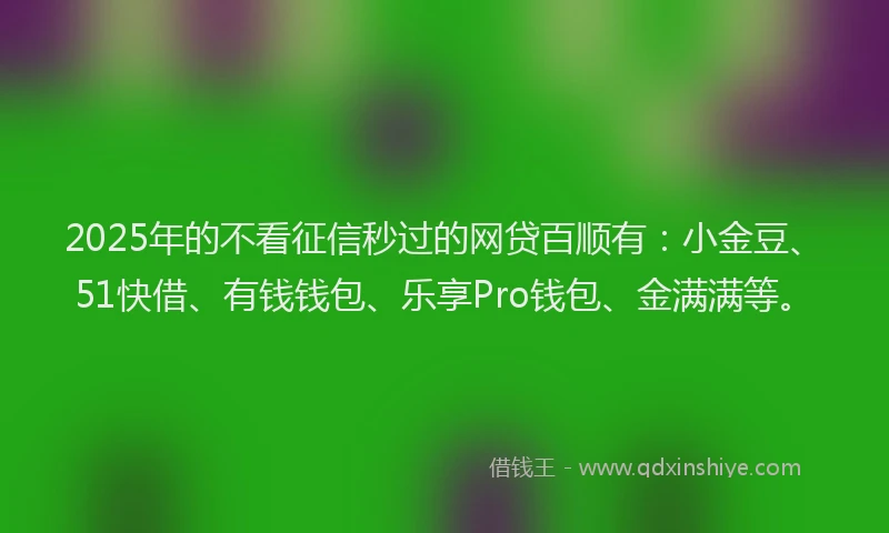 2025年的不看征信秒过的网贷百顺有：小金豆、51快借、有钱钱包、乐享Pro钱包、金满满等。