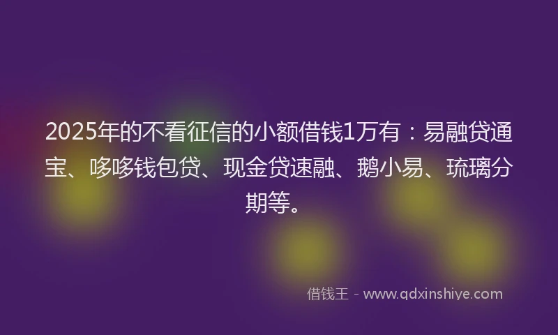 2025年的不看征信的小额借钱1万有：易融贷通宝、哆哆钱包贷、现金贷速融、鹅小易、琉璃分期等。