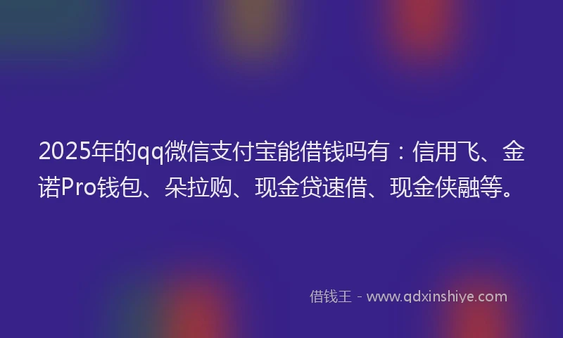 2025年的qq微信支付宝能借钱吗有：信用飞、金诺Pro钱包、朵拉购、现金贷速借、现金侠融等。