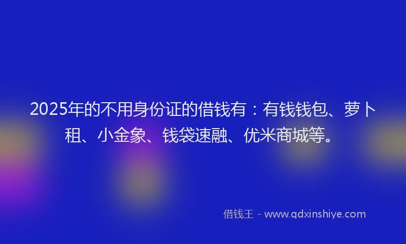 2025年的不用身份证的借钱有：有钱钱包、萝卜租、小金象、钱袋速融、优米商城等。