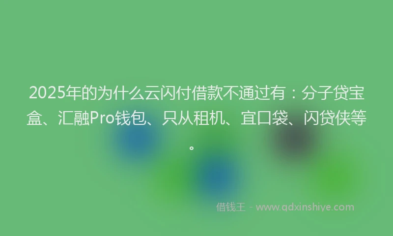 2025年的为什么云闪付借款不通过有：分子贷宝盒、汇融Pro钱包、只从租机、宜口袋、闪贷侠等。