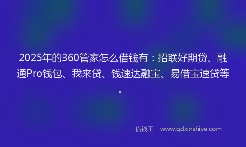 2025年的360管家怎么借钱有：招联好期贷、融通Pro钱包、我来贷、钱速达融宝、易借宝速贷等。