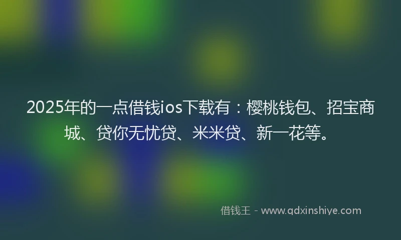 2025年的一点借钱ios下载有：樱桃钱包、招宝商城、贷你无忧贷、米米贷、新一花等。