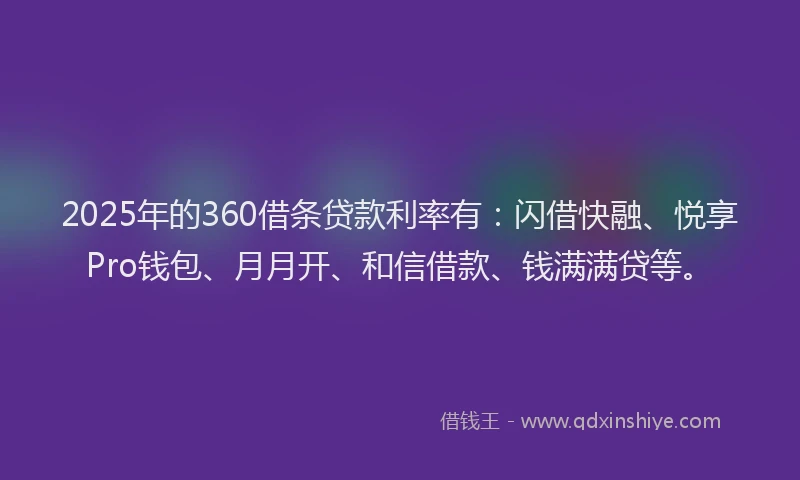 2025年的360借条贷款利率有：闪借快融、悦享Pro钱包、月月开、和信借款、钱满满贷等。