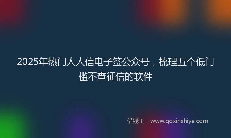 2025年热门人人信电子签公众号，梳理五个低门槛不查征信的软件