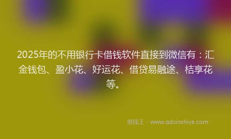 2025年的不用银行卡借钱软件直接到微信有：汇金钱包、盈小花、好运花、借贷易融途、桔享花等。