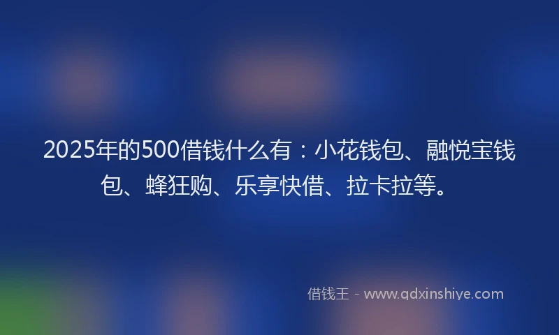 2025年的500借钱什么有：小花钱包、融悦宝钱包、蜂狂购、乐享快借、拉卡拉等。