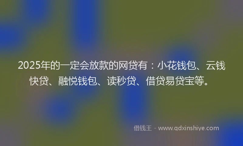 2025年的一定会放款的网贷有：小花钱包、云钱快贷、融悦钱包、读秒贷、借贷易贷宝等。