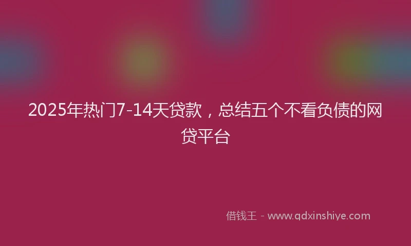 2025年热门7-14天贷款，总结五个不看负债的网贷平台