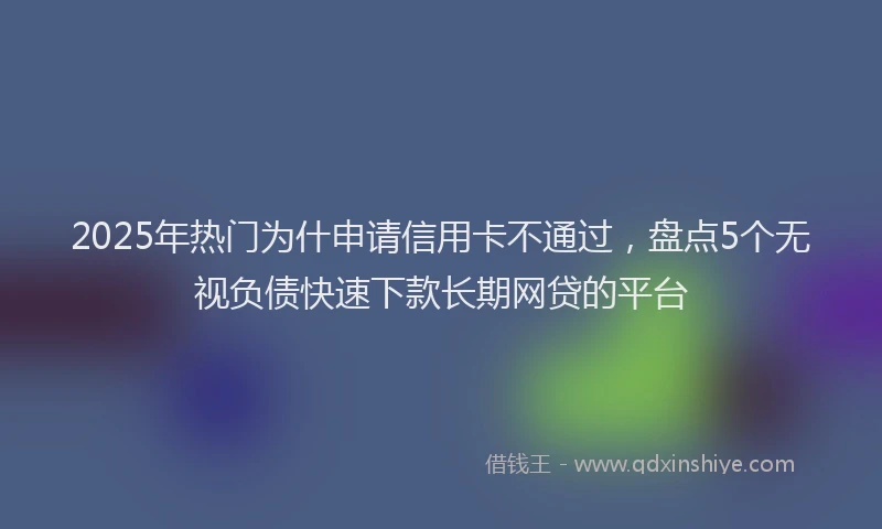 2025年热门为什申请信用卡不通过，盘点5个无视负债快速下款长期网贷的平台