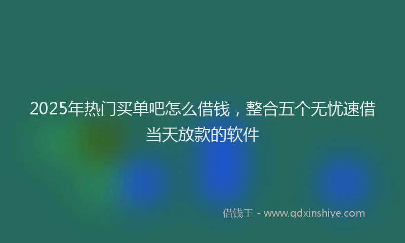 2025年热门买单吧怎么借钱，整合五个无忧速借当天放款的软件