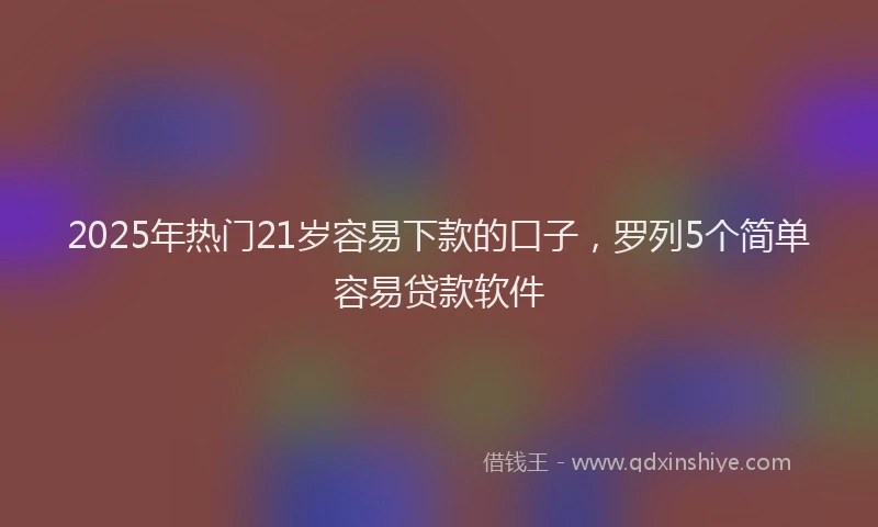 2025年热门21岁容易下款的口子，罗列5个简单容易贷款软件