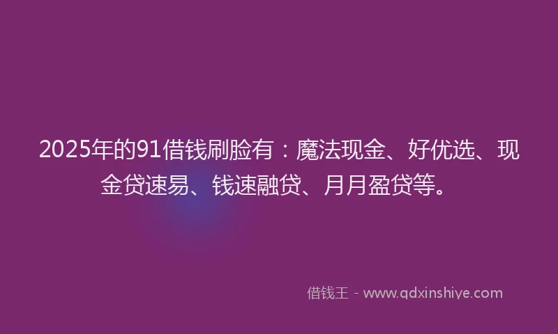 2025年的91借钱刷脸有：魔法现金、好优选、现金贷速易、钱速融贷、月月盈贷等。
