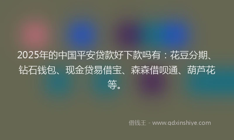 2025年的中国平安贷款好下款吗有：花豆分期、钻石钱包、现金贷易借宝、森森借呗通、葫芦花等。