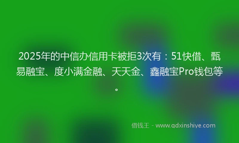 2025年的中信办信用卡被拒3次有：51快借、甄易融宝、度小满金融、天天金、鑫融宝Pro钱包等。