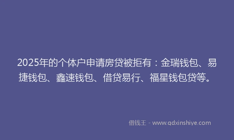 2025年的个体户申请房贷被拒有：金瑞钱包、易捷钱包、鑫速钱包、借贷易行、福星钱包贷等。