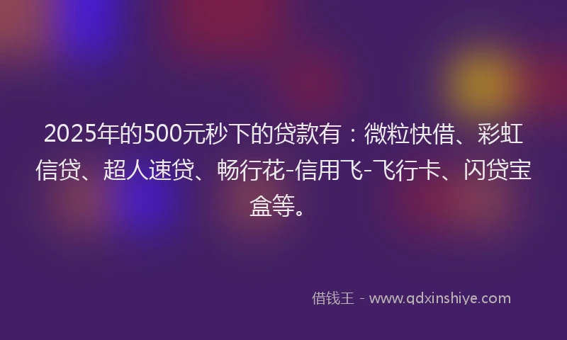 2025年的500元秒下的贷款有：微粒快借、彩虹信贷、超人速贷、畅行花-信用飞-飞行卡、闪贷宝盒等。