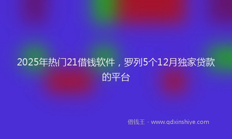 2025年热门21借钱软件，罗列5个12月独家贷款的平台