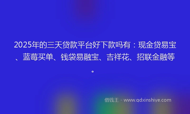 2025年的三天贷款平台好下款吗有：现金贷易宝、蓝莓买单、钱袋易融宝、吉祥花、招联金融等。