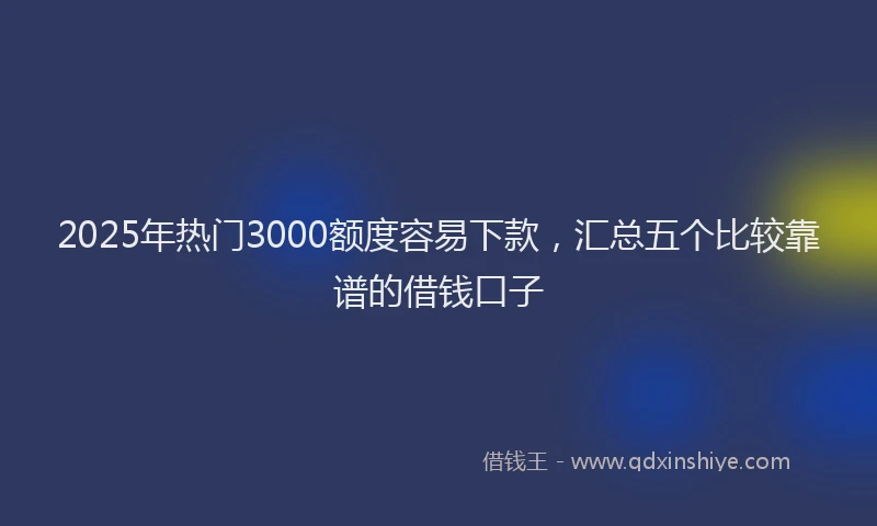 2025年热门3000额度容易下款，汇总五个比较靠谱的借钱口子