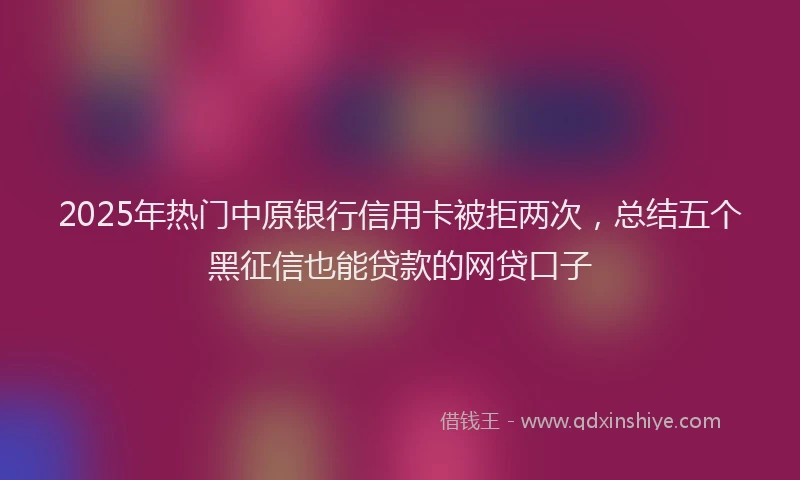 2025年热门中原银行信用卡被拒两次，总结五个黑征信也能贷款的网贷口子