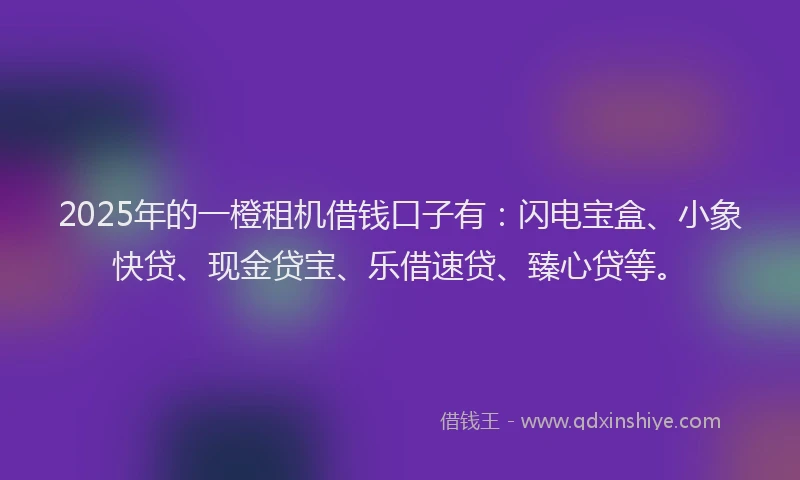 2025年的一橙租机借钱口子有：闪电宝盒、小象快贷、现金贷宝、乐借速贷、臻心贷等。