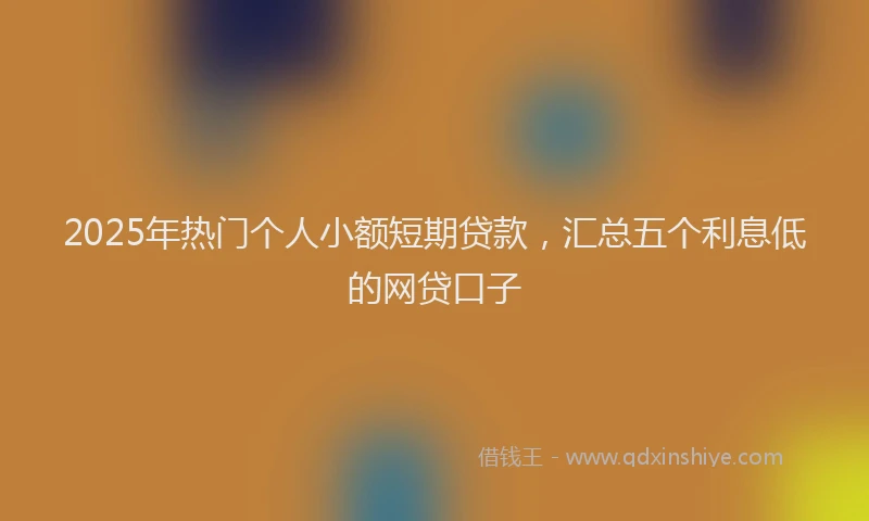 2025年热门个人小额短期贷款，汇总五个利息低的网贷口子