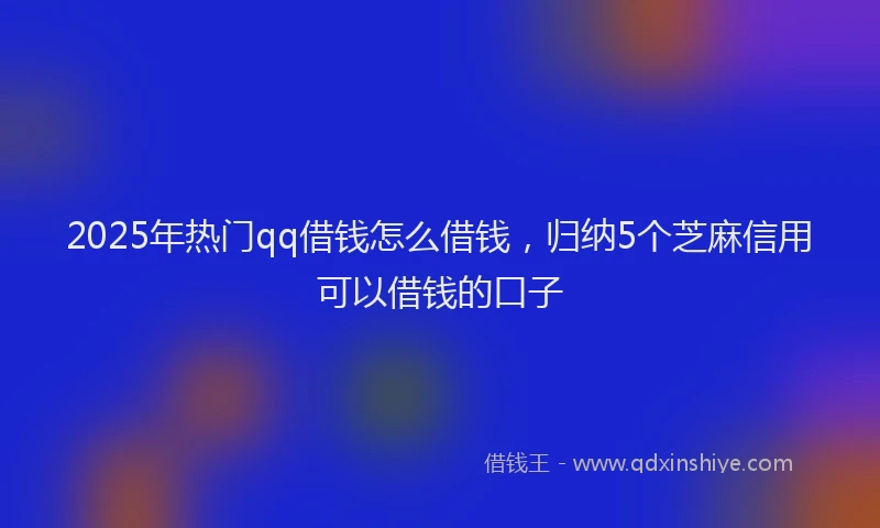 2025年热门qq借钱怎么借钱，归纳5个芝麻信用可以借钱的口子
