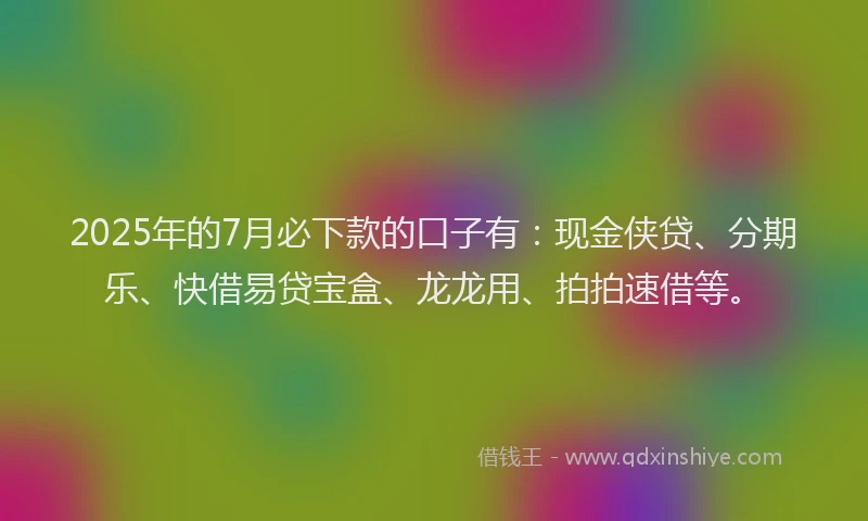 2025年的7月必下款的口子有：现金侠贷、分期乐、快借易贷宝盒、龙龙用、拍拍速借等。