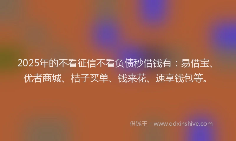 2025年的不看征信不看负债秒借钱有：易借宝、优者商城、桔子买单、钱来花、速享钱包等。