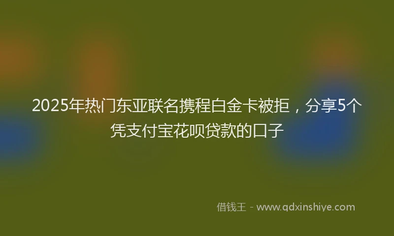 2025年热门东亚联名携程白金卡被拒，分享5个凭支付宝花呗贷款的口子