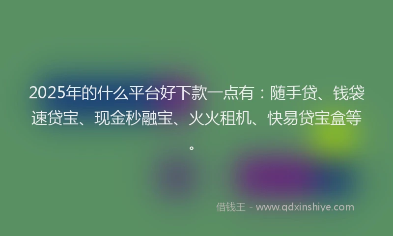 2025年的什么平台好下款一点有：随手贷、钱袋速贷宝、现金秒融宝、火火租机、快易贷宝盒等。