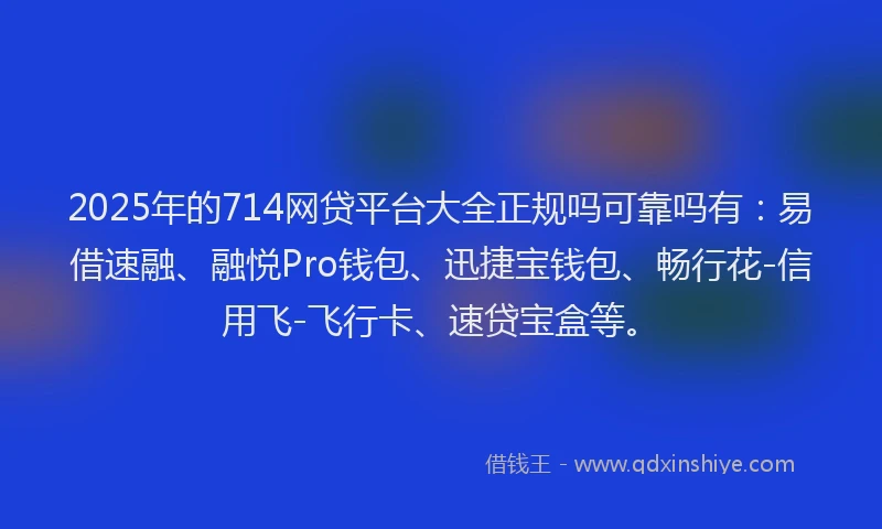 2025年的714网贷平台大全正规吗可靠吗有：易借速融、融悦Pro钱包、迅捷宝钱包、畅行花-信用飞-飞行卡、速贷宝盒等。